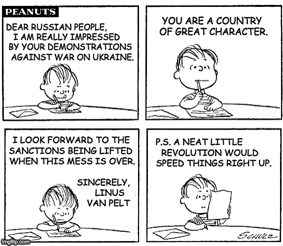 Down the tyrant! | YOU ARE A COUNTRY
OF GREAT CHARACTER. DEAR RUSSIAN PEOPLE,
   I AM REALLY IMPRESSED
 BY YOUR DEMONSTRATIONS
  AGAINST WAR ON UKRAINE. I LOOK FORWARD TO THE  
SANCTIONS BEING LIFTED 
WHEN THIS MESS IS OVER.
 
             SINCERELY,  
LINUS    
VAN PELT; P.S. A NEAT LITTLE           
REVOLUTION WOULD     
SPEED THINGS RIGHT UP. | image tagged in memes,ukraine,revolution,linus writing,russia,guillotine's always a crowd pleaser | made w/ Imgflip meme maker