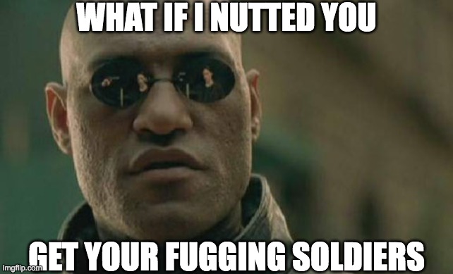 industry | WHAT IF I NUTTED YOU; GET YOUR FUGGING SOLDIERS | image tagged in memes,matrix morpheus,nut,soldiers | made w/ Imgflip meme maker