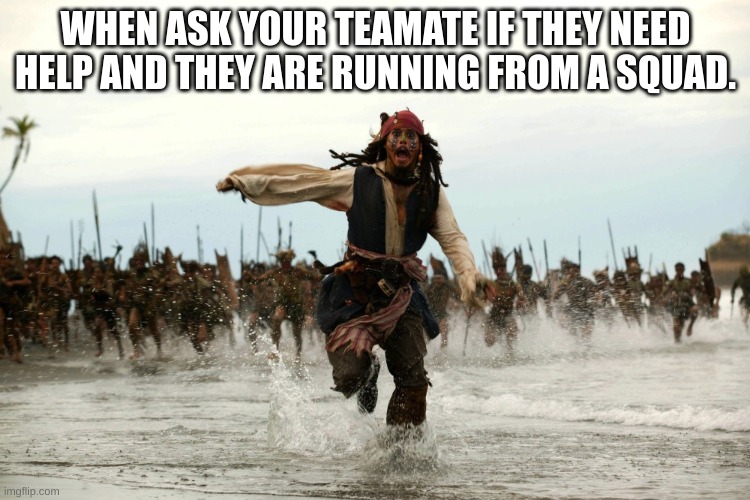 captain jack sparrow running | WHEN ASK YOUR TEAMATE IF THEY NEED HELP AND THEY ARE RUNNING FROM A SQUAD. | image tagged in captain jack sparrow running | made w/ Imgflip meme maker