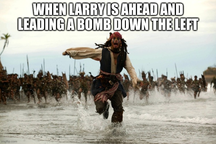 captain jack sparrow running | WHEN LARRY IS AHEAD AND LEADING A BOMB DOWN THE LEFT | image tagged in captain jack sparrow running | made w/ Imgflip meme maker