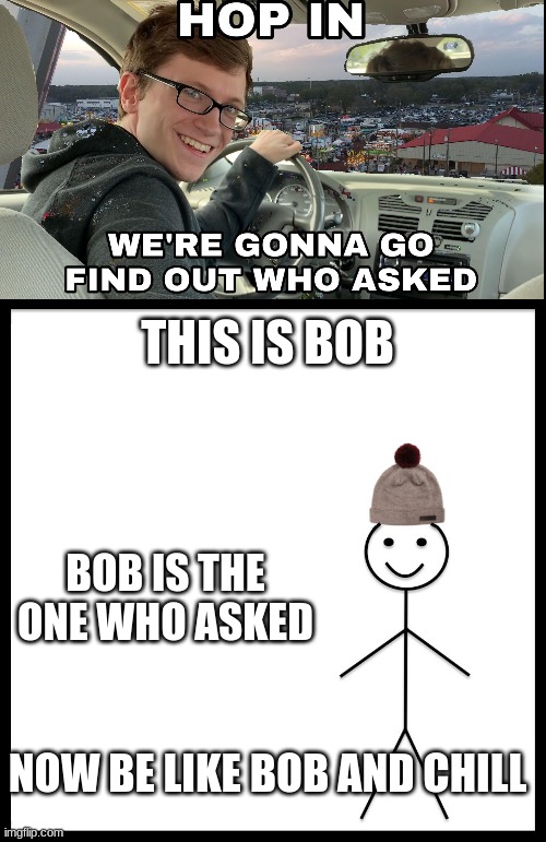 The one who asked | THIS IS BOB; BOB IS THE ONE WHO ASKED; NOW BE LIKE BOB AND CHILL | image tagged in hop in we're gonna find who asked,this is bob | made w/ Imgflip meme maker