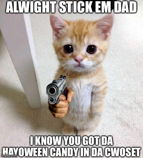 Is this stupid? Yes. Did I cringe while making this? Yes. | ALWIGHT STICK EM DAD; I KNOW YOU GOT DA HAYOWEEN CANDY IN DA CWOSET | image tagged in cute cat but gun | made w/ Imgflip meme maker