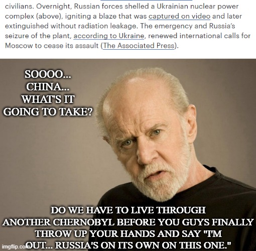 SOOOO... CHINA... WHAT'S IT GOING TO TAKE? DO WE HAVE TO LIVE THROUGH ANOTHER CHERNOBYL BEFORE YOU GUYS FINALLY THROW UP YOUR HANDS AND SAY "I'M OUT... RUSSIA'S ON ITS OWN ON THIS ONE." | image tagged in george carlin,putin's war,china's blind eye | made w/ Imgflip meme maker