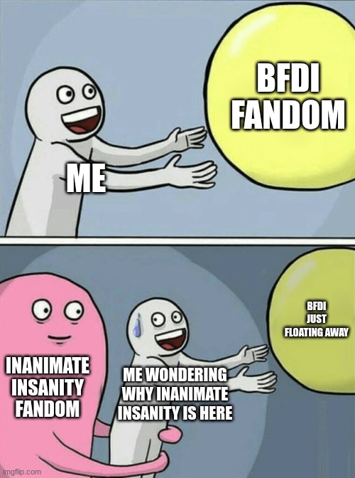 my life of youtube shows be like | BFDI FANDOM; ME; BFDI JUST FLOATING AWAY; INANIMATE INSANITY FANDOM; ME WONDERING WHY INANIMATE INSANITY IS HERE | image tagged in memes,running away balloon,bfdi,inanimate insanity | made w/ Imgflip meme maker