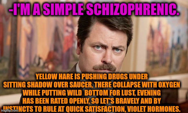 -Be long. | -I'M A SIMPLE SCHIZOPHRENIC. YELLOW HARE IS PUSHING DRUGS UNDER SITTING SHADOW OVER SAUCER, THERE COLLAPSE WITH OXYGEN WHILE PUTTING WILD  BOTTOM FOR LUST, EVENING HAS BEEN RATED OPENLY, SO LET'S BRAVELY AND BY INSTINCTS TO RULE AT QUICK SATISFACTION, VIOLET HORMONES. | image tagged in i'm a simple man,ron swanson,schizophrenia,crazy man,meds,prescription | made w/ Imgflip meme maker