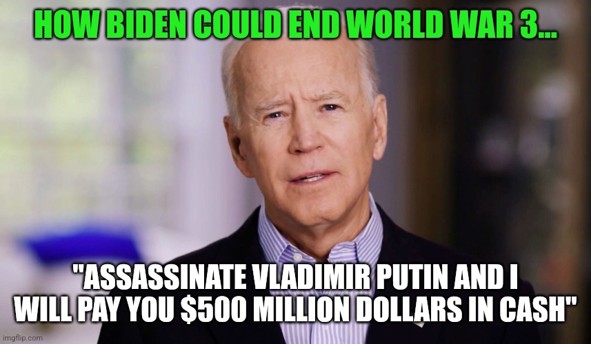 This is much cheaper than a war folks... | HOW BIDEN COULD END WORLD WAR 3... "ASSASSINATE VLADIMIR PUTIN AND I WILL PAY YOU $500 MILLION DOLLARS IN CASH" | image tagged in joe biden,vladimir putin,war,ukraine,cheap | made w/ Imgflip meme maker