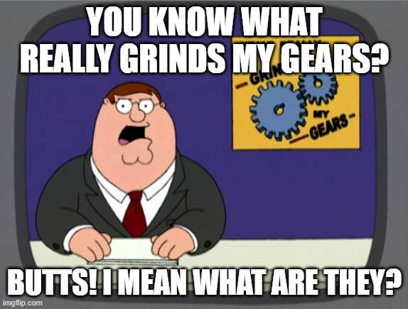 Peter Griffin News | YOU KNOW WHAT REALLY GRINDS MY GEARS? BUTTS! I MEAN WHAT ARE THEY? | image tagged in memes,peter griffin news | made w/ Imgflip meme maker