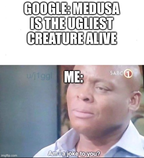 Ugly me |  GOOGLE: MEDUSA IS THE UGLIEST CREATURE ALIVE; ME: | image tagged in am i a joke to you,ugly,funny memes,memes | made w/ Imgflip meme maker