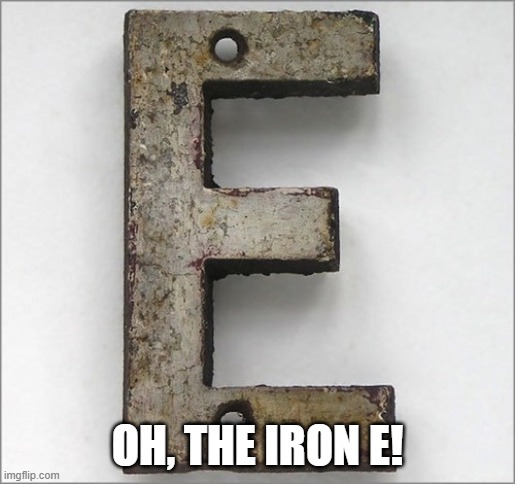 Oh, the IRON E! | OH, THE IRON E! | image tagged in oh the iron e | made w/ Imgflip meme maker