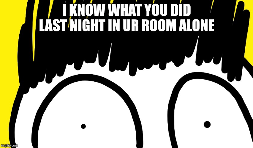 Doodle stare | I KNOW WHAT YOU DID LAST NIGHT IN UR ROOM ALONE | image tagged in doodle stare | made w/ Imgflip meme maker