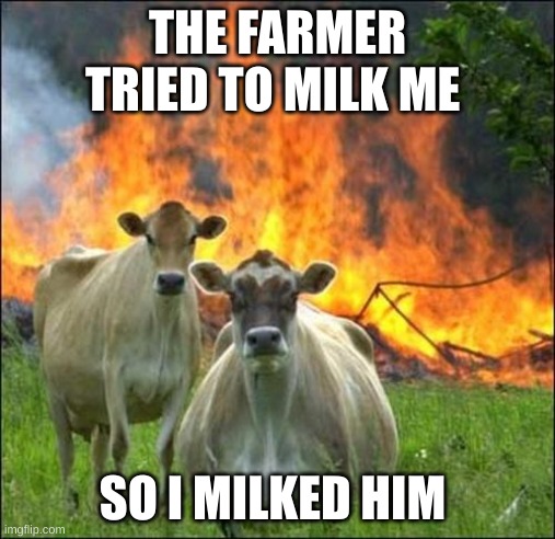 Evil cows= dont milk |  THE FARMER TRIED TO MILK ME; SO I MILKED HIM | image tagged in memes,evil cows | made w/ Imgflip meme maker