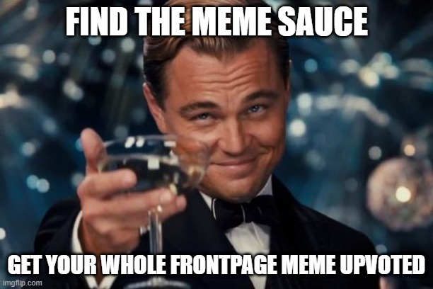 AAAAAAAAAA | FIND THE MEME SAUCE; GET YOUR WHOLE FRONTPAGE MEME UPVOTED | image tagged in memes,leonardo dicaprio cheers | made w/ Imgflip meme maker