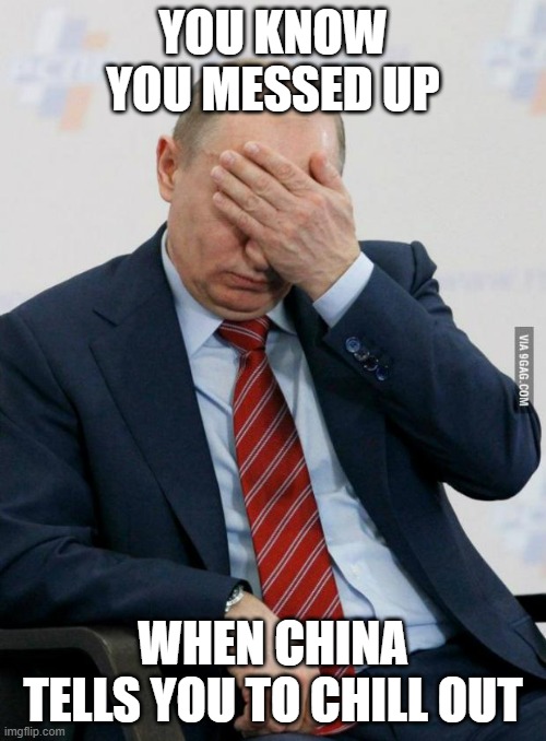They are worried about the nuclear plants, and that will probably ease them into waking up (hopefully) | YOU KNOW YOU MESSED UP; WHEN CHINA TELLS YOU TO CHILL OUT | image tagged in putin facepalm,russia,nuclear,china | made w/ Imgflip meme maker