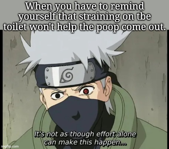  When you have to remind yourself that straining on tbe toilet won't help the poop come out. | image tagged in naruto,naruto shippuden,poop,constipation,pooping,toilet humor | made w/ Imgflip meme maker
