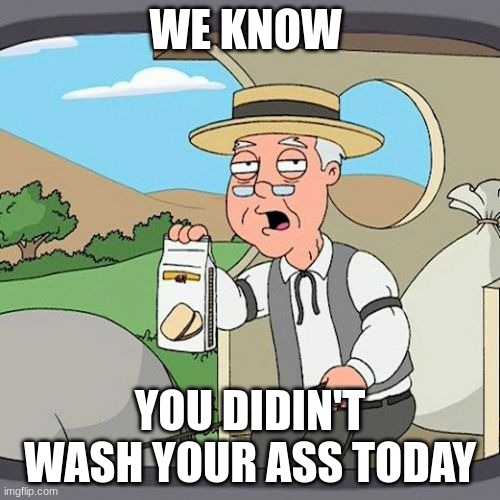 Pepperidge Farm Remembers | WE KNOW; YOU DIDIN'T WASH YOUR ASS TODAY | image tagged in memes,pepperidge farm remembers | made w/ Imgflip meme maker