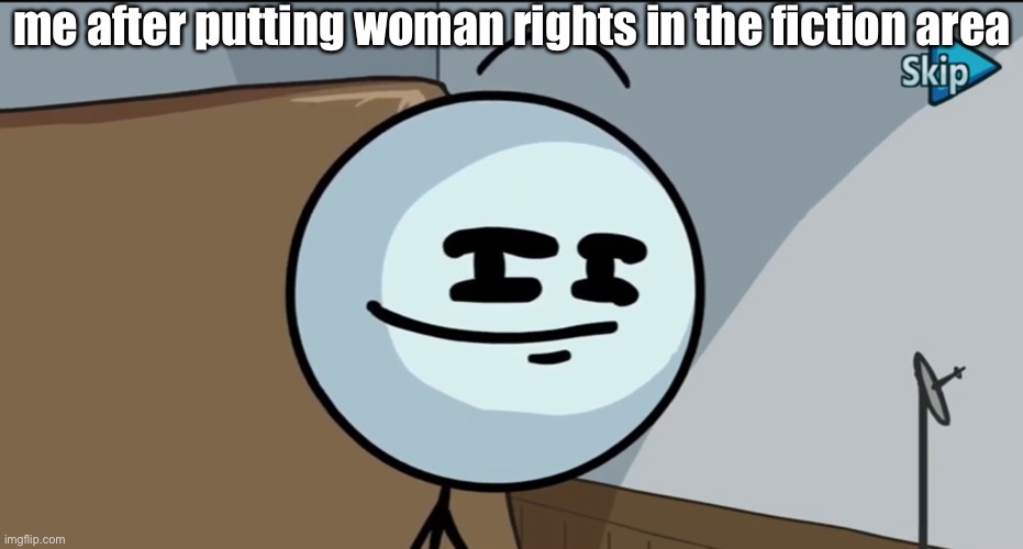 drip | me after putting woman rights in the fiction area | made w/ Imgflip meme maker