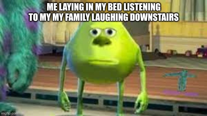 YEa | ME LAYING IN MY BED LISTENING TO MY MY FAMILY LAUGHING DOWNSTAIRS | image tagged in yea,depressed,me irl | made w/ Imgflip meme maker