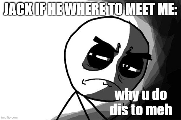 never meet an oc that you have given a miserable life. AND THATS A FACT! | JACK IF HE WHERE TO MEET ME:; why u do dis to meh | image tagged in you what have you done rage comics | made w/ Imgflip meme maker