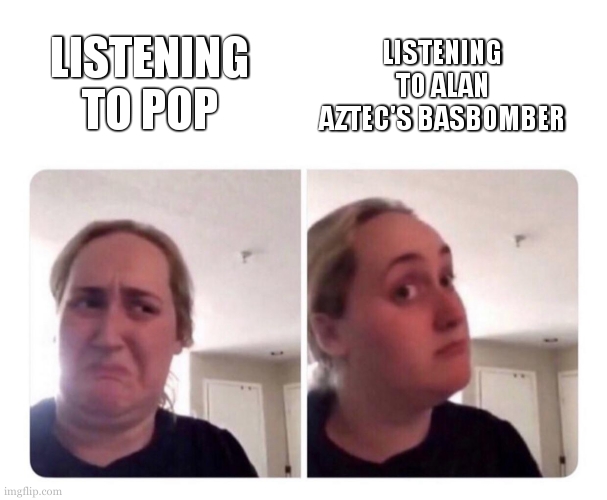 HIGH ABOVE THE NEIGHBOURGHHOOD COMPLETELY SMASHED ON DOPPELKORN | LISTENING TO ALAN AZTEC'S BASBOMBER; LISTENING TO POP | image tagged in no yes lady | made w/ Imgflip meme maker