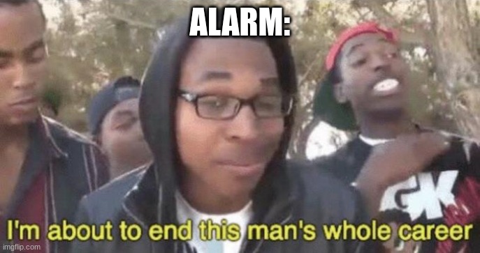 ALARM: | image tagged in i m about to end this man s whole career | made w/ Imgflip meme maker