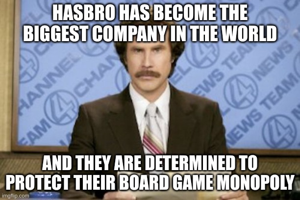 BREAKING NEWS |  HASBRO HAS BECOME THE BIGGEST COMPANY IN THE WORLD; AND THEY ARE DETERMINED TO PROTECT THEIR BOARD GAME MONOPOLY | image tagged in memes,ron burgundy,hasbro,monopoly | made w/ Imgflip meme maker