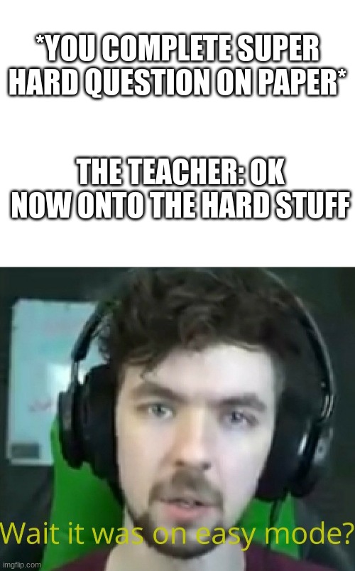 OH god | *YOU COMPLETE SUPER HARD QUESTION ON PAPER*; THE TEACHER: OK NOW ONTO THE HARD STUFF | image tagged in blank white template,jacksepticeye wait it was on easy mode | made w/ Imgflip meme maker