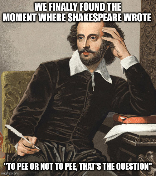 Shakespee | WE FINALLY FOUND THE MOMENT WHERE SHAKESPEARE WROTE; "TO PEE OR NOT TO PEE, THAT'S THE QUESTION" | image tagged in blank white template,memes,funny memes | made w/ Imgflip meme maker
