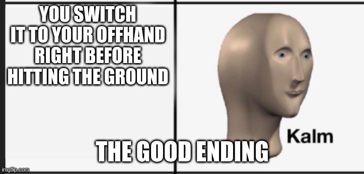 Kalm | YOU SWITCH IT TO YOUR OFFHAND RIGHT BEFORE HITTING THE GROUND THE GOOD ENDING | image tagged in kalm | made w/ Imgflip meme maker