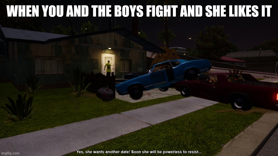 GTA San Andreas after date car fight | WHEN YOU AND THE BOYS FIGHT AND SHE LIKES IT | image tagged in gta san andreas after date car fight | made w/ Imgflip meme maker