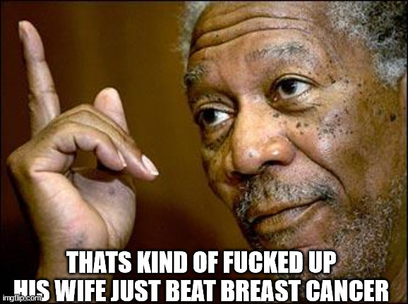 This Morgan Freeman | THATS KIND OF FUCKED UP HIS WIFE JUST BEAT BREAST CANCER | image tagged in this morgan freeman | made w/ Imgflip meme maker