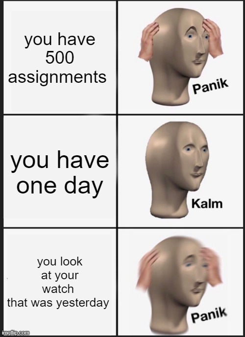 school is hard | you have 500 assignments; you have one day; you look at your watch 
that was yesterday | image tagged in memes,panik kalm panik | made w/ Imgflip meme maker