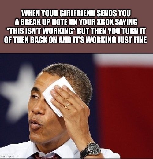 Dodged a bullet there | WHEN YOUR GIRLFRIEND SENDS YOU A BREAK UP NOTE ON YOUR XBOX SAYING “THIS ISN’T WORKING” BUT THEN YOU TURN IT OF THEN BACK ON AND IT’S WORKING JUST FINE | image tagged in barack obama,xbox | made w/ Imgflip meme maker