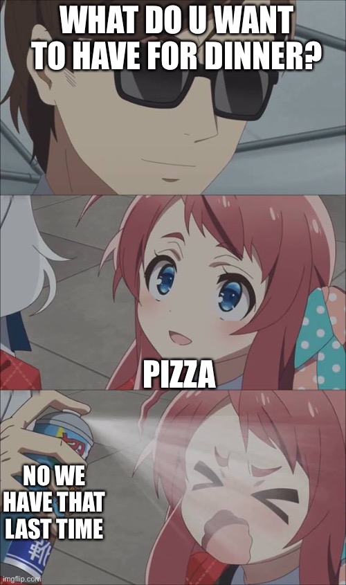 DINNER TIMEE | WHAT DO U WANT TO HAVE FOR DINNER? PIZZA; NO WE HAVE THAT LAST TIME | image tagged in anime spray | made w/ Imgflip meme maker