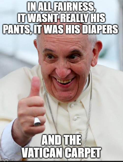 Yes because I love the pope | IN ALL FAIRNESS, IT WASNT REALLY HIS PANTS, IT WAS HIS DIAPERS AND THE VATICAN CARPET | image tagged in yes because i love the pope | made w/ Imgflip meme maker