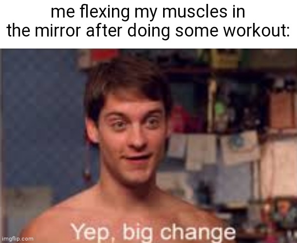 idk | me flexing my muscles in the mirror after doing some workout: | image tagged in yep big change | made w/ Imgflip meme maker