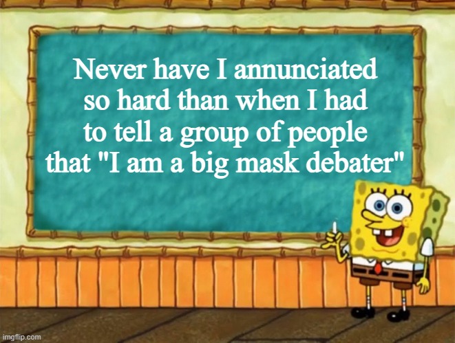 Spongebob presentation | Never have I annunciated so hard than when I had to tell a group of people that "I am a big mask debater" | image tagged in spongebob presentation | made w/ Imgflip meme maker
