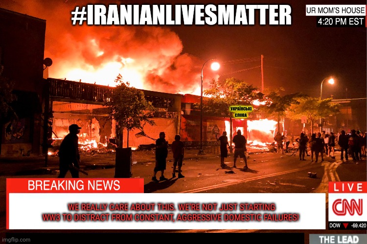#Iranianlivesmatter | #IRANIANLIVESMATTER; УКРАЇНСЬКІ СЛОВА; WE REALLY CARE ABOUT THIS. WE'RE NOT JUST STARTING WW3 TO DISTRACT FROM CONSTANT, AGGRESSIVE DOMESTIC FAILURES! | image tagged in dont worry,itll be fine,ww3,propaganda,iranianlivesmatter | made w/ Imgflip meme maker