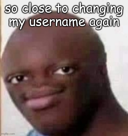 so close to changing my username again | image tagged in msmg,memes | made w/ Imgflip meme maker