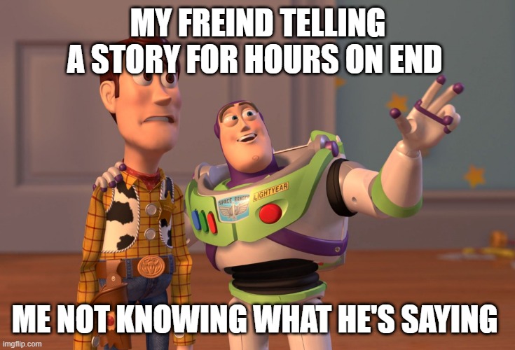 wholesome | MY FREIND TELLING A STORY FOR HOURS ON END; ME NOT KNOWING WHAT HE'S SAYING | image tagged in memes,x x everywhere | made w/ Imgflip meme maker