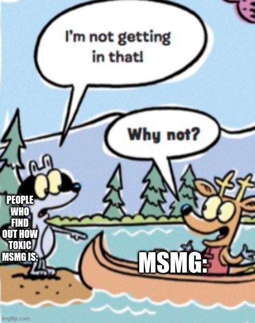 MSMG:; PEOPLE WHO FIND OUT HOW TOXIC MSMG IS: | image tagged in im not getting in that | made w/ Imgflip meme maker