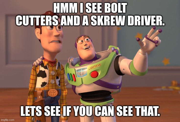 X, X Everywhere Meme | HMM I SEE BOLT CUTTERS AND A SKREW DRIVER. LETS SEE IF YOU CAN SEE THAT. | image tagged in memes,x x everywhere | made w/ Imgflip meme maker