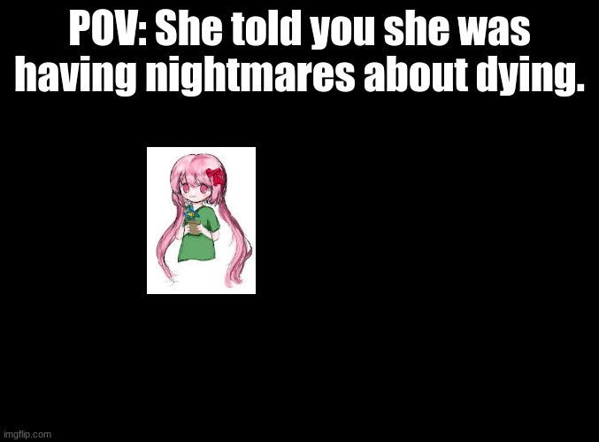 Yes, that is actually the best image of Misui I could find. | POV: She told you she was having nightmares about dying. | image tagged in blank black,marenol,leaf,rp,rhythm games | made w/ Imgflip meme maker