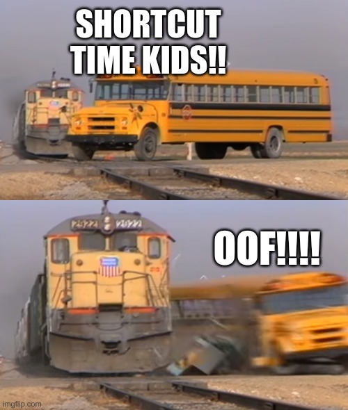 SHORTCUT TIME KIDS!! | SHORTCUT TIME KIDS!! OOF!!!! | image tagged in a train hitting a school bus | made w/ Imgflip meme maker