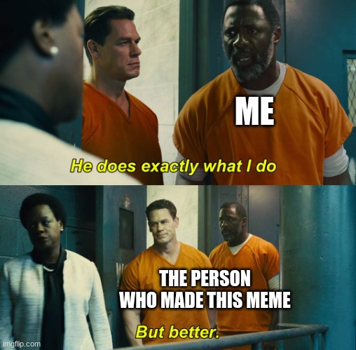 "He does exactly what I do" "but better" | ME THE PERSON WHO MADE THIS MEME | image tagged in he does exactly what i do but better | made w/ Imgflip meme maker