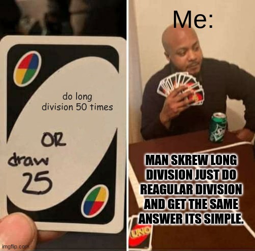 Long division be like. | Me:; do long division 50 times; MAN SKREW LONG DIVISION JUST DO REAGULAR DIVISION AND GET THE SAME ANSWER ITS SIMPLE. | image tagged in memes,uno draw 25 cards | made w/ Imgflip meme maker