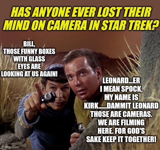 I want to see a Star Trek meltdown! | HAS ANYONE EVER LOST THEIR MIND ON CAMERA IN STAR TREK? LEONARD...ER I MEAN SPOCK, MY NAME IS KIRK......DAMMIT LEONARD THOSE ARE CAMERAS. WE ARE FILMING HERE. FOR GOD'S SAKE KEEP IT TOGETHER! BILL, THOSE FUNNY BOXES WITH GLASS EYES ARE LOOKING AT US AGAIN! | image tagged in spock and kirk,crazy | made w/ Imgflip meme maker