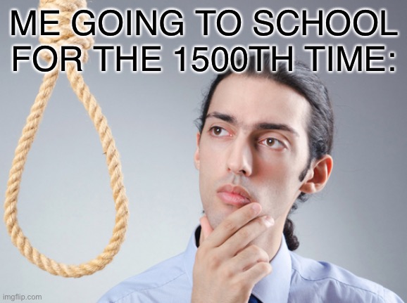 Lol | ME GOING TO SCHOOL FOR THE 1500TH TIME: | image tagged in noose,memes,school,relatable,funny | made w/ Imgflip meme maker