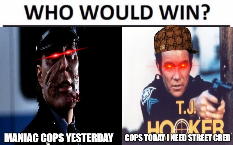 toss up | COPS TODAY I NEED STREET CRED; MANIAC COPS YESTERDAY | image tagged in funny memes,who would win blank,who would win | made w/ Imgflip meme maker