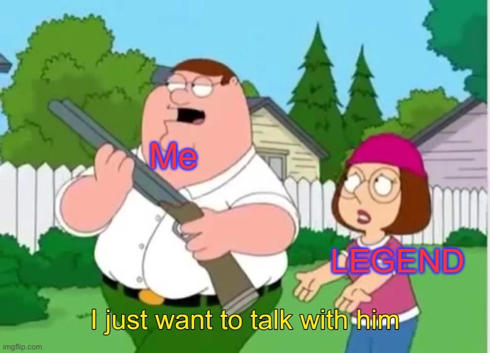 I just want to talk with him | Me LEGEND | image tagged in i just want to talk with him | made w/ Imgflip meme maker