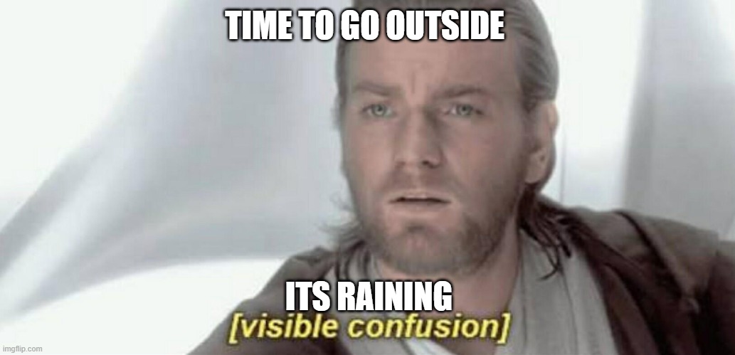 how | TIME TO GO OUTSIDE; ITS RAINING | image tagged in visible confusion | made w/ Imgflip meme maker